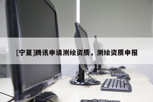 [寧夏]騰訊申請測繪資質(zhì)，測繪資質(zhì)申報
