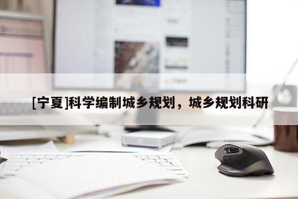 [寧夏]科學編制城鄉(xiāng)規(guī)劃，城鄉(xiāng)規(guī)劃科研