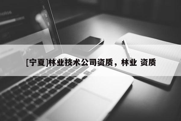 [寧夏]林業(yè)技術公司資質，林業(yè) 資質