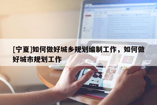 [寧夏]如何做好城鄉(xiāng)規(guī)劃編制工作，如何做好城市規(guī)劃工作