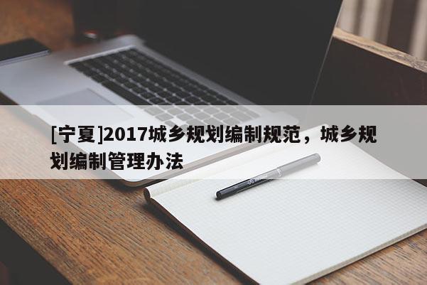 [寧夏]2017城鄉(xiāng)規(guī)劃編制規(guī)范，城鄉(xiāng)規(guī)劃編制管理辦法