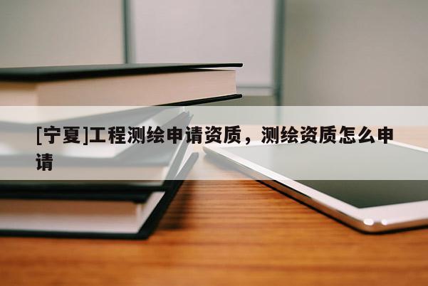 [寧夏]工程測繪申請資質(zhì)，測繪資質(zhì)怎么申請