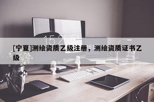 [寧夏]測(cè)繪資質(zhì)乙級(jí)注冊(cè)，測(cè)繪資質(zhì)證書乙級(jí)