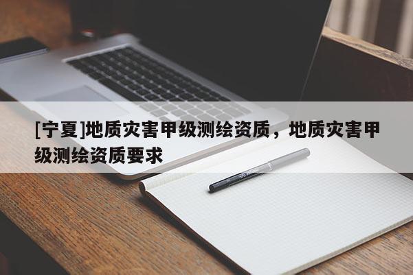 [寧夏]地質災害甲級測繪資質，地質災害甲級測繪資質要求