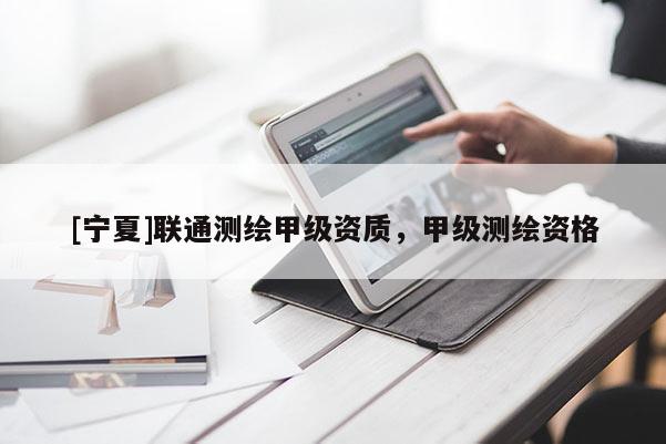 [寧夏]聯通測繪甲級資質，甲級測繪資格