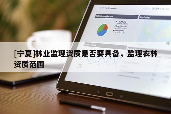 [寧夏]林業(yè)監(jiān)理資質(zhì)是否要具備，監(jiān)理農(nóng)林資質(zhì)范圍