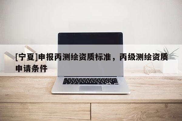 [寧夏]申報(bào)丙測繪資質(zhì)標(biāo)準(zhǔn)，丙級(jí)測繪資質(zhì)申請(qǐng)條件