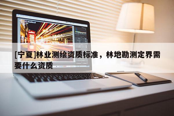 [寧夏]林業(yè)測繪資質標準，林地勘測定界需要什么資質