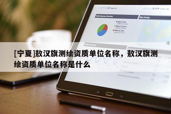 [寧夏]敖漢旗測繪資質(zhì)單位名稱，敖漢旗測繪資質(zhì)單位名稱是什么