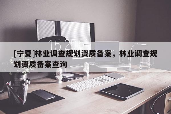 [寧夏]林業(yè)調(diào)查規(guī)劃資質(zhì)備案，林業(yè)調(diào)查規(guī)劃資質(zhì)備案查詢