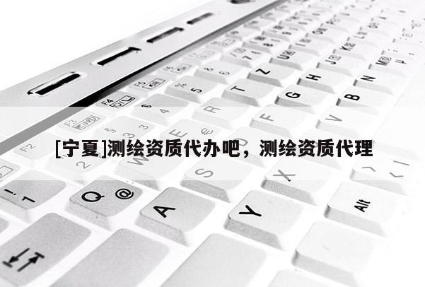 [寧夏]測(cè)繪資質(zhì)代辦吧，測(cè)繪資質(zhì)代理