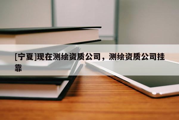 [寧夏]現(xiàn)在測(cè)繪資質(zhì)公司，測(cè)繪資質(zhì)公司掛靠