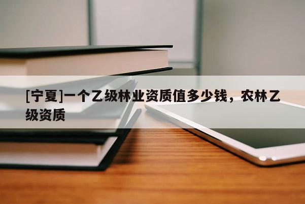 [寧夏]一個乙級林業(yè)資質值多少錢，農林乙級資質