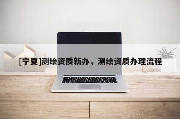 [寧夏]測繪資質新辦，測繪資質辦理流程
