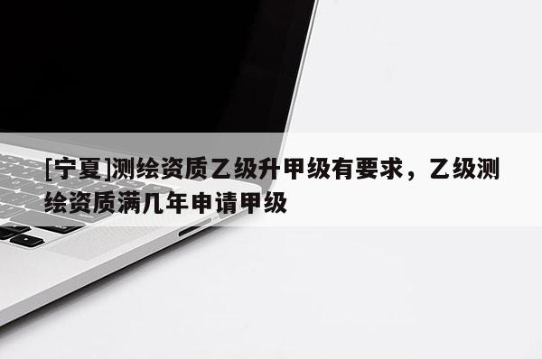 [寧夏]測(cè)繪資質(zhì)乙級(jí)升甲級(jí)有要求，乙級(jí)測(cè)繪資質(zhì)滿幾年申請(qǐng)甲級(jí)