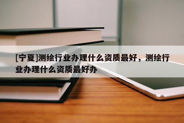 [寧夏]測(cè)繪行業(yè)辦理什么資質(zhì)最好，測(cè)繪行業(yè)辦理什么資質(zhì)最好辦
