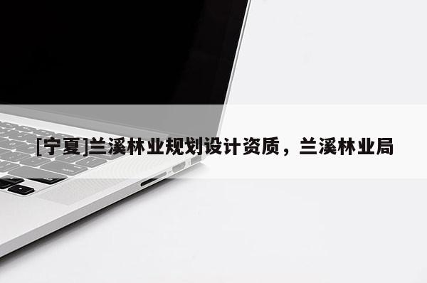 [寧夏]蘭溪林業(yè)規(guī)劃設(shè)計(jì)資質(zhì)，蘭溪林業(yè)局