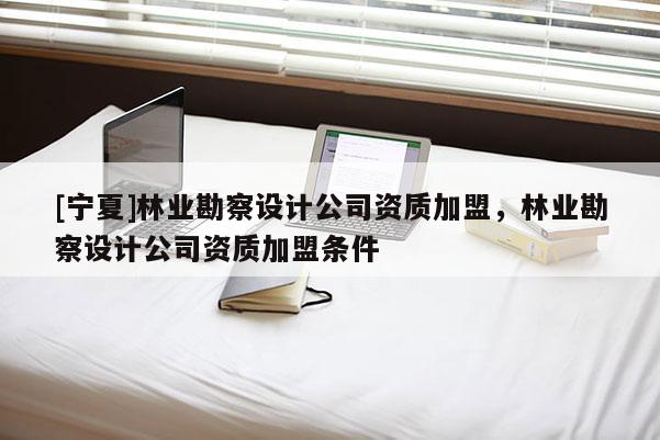 [寧夏]林業(yè)勘察設(shè)計(jì)公司資質(zhì)加盟，林業(yè)勘察設(shè)計(jì)公司資質(zhì)加盟條件