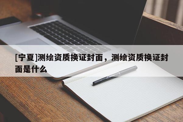 [寧夏]測(cè)繪資質(zhì)換證封面，測(cè)繪資質(zhì)換證封面是什么