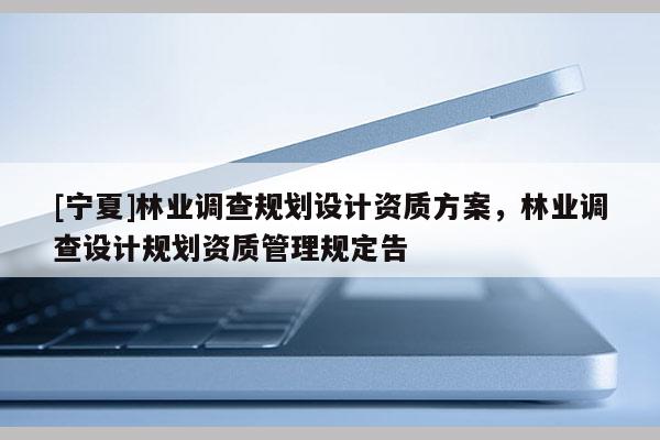 [寧夏]林業(yè)調(diào)查規(guī)劃設計資質(zhì)方案，林業(yè)調(diào)查設計規(guī)劃資質(zhì)管理規(guī)定告