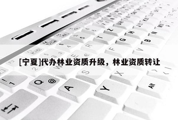 [寧夏]代辦林業(yè)資質(zhì)升級，林業(yè)資質(zhì)轉(zhuǎn)讓