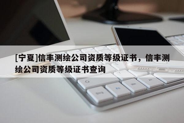 [寧夏]信豐測繪公司資質(zhì)等級證書，信豐測繪公司資質(zhì)等級證書查詢