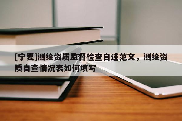 [寧夏]測(cè)繪資質(zhì)監(jiān)督檢查自述范文，測(cè)繪資質(zhì)自查情況表如何填寫(xiě)