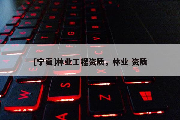 [寧夏]林業(yè)工程資質(zhì)，林業(yè) 資質(zhì)
