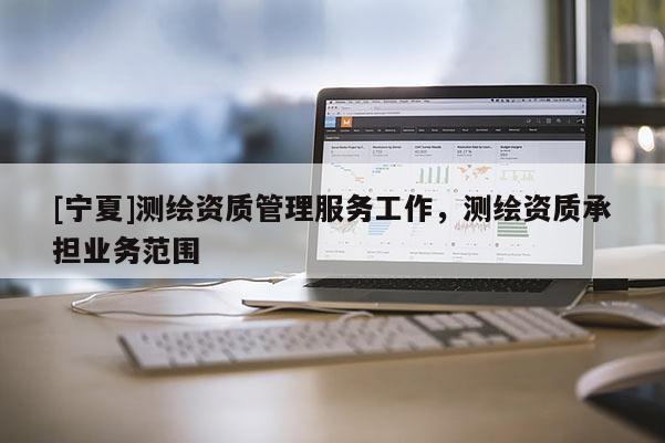 [寧夏]測繪資質(zhì)管理服務(wù)工作，測繪資質(zhì)承擔(dān)業(yè)務(wù)范圍