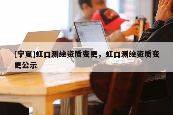 [寧夏]虹口測繪資質(zhì)變更，虹口測繪資質(zhì)變更公示