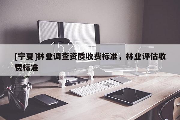 [寧夏]林業(yè)調(diào)查資質(zhì)收費(fèi)標(biāo)準(zhǔn)，林業(yè)評(píng)估收費(fèi)標(biāo)準(zhǔn)