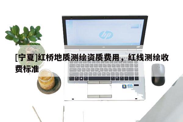 [寧夏]紅橋地質(zhì)測繪資質(zhì)費(fèi)用，紅線測繪收費(fèi)標(biāo)準(zhǔn)