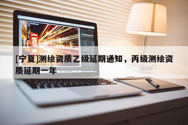 [寧夏]測繪資質(zhì)乙級延期通知，丙級測繪資質(zhì)延期一年