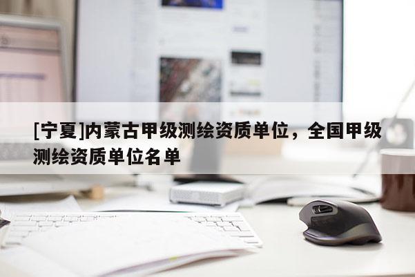 [寧夏]內(nèi)蒙古甲級(jí)測(cè)繪資質(zhì)單位，全國(guó)甲級(jí)測(cè)繪資質(zhì)單位名單
