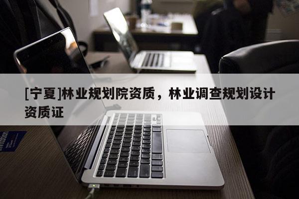 [寧夏]林業(yè)規(guī)劃院資質(zhì)，林業(yè)調(diào)查規(guī)劃設計資質(zhì)證