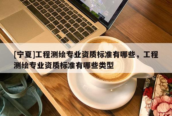 [寧夏]工程測繪專業(yè)資質標準有哪些，工程測繪專業(yè)資質標準有哪些類型