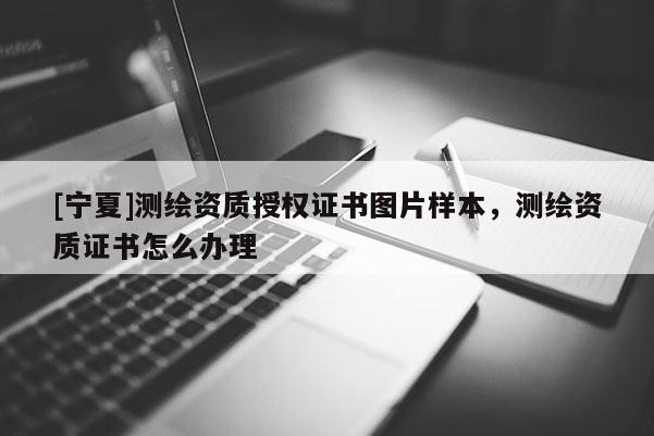 [寧夏]測(cè)繪資質(zhì)授權(quán)證書(shū)圖片樣本，測(cè)繪資質(zhì)證書(shū)怎么辦理