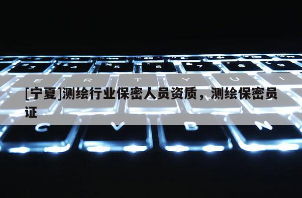 [寧夏]測繪行業(yè)保密人員資質(zhì)，測繪保密員證