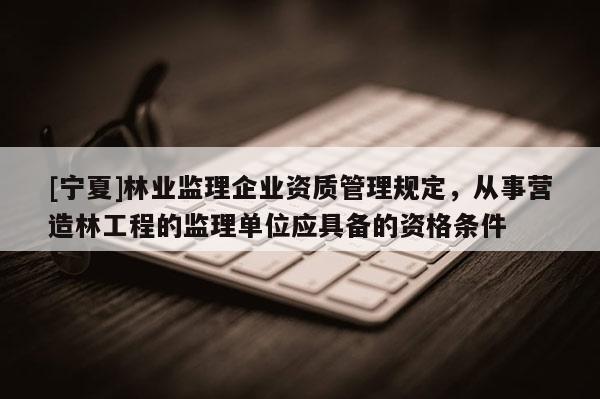 [寧夏]林業(yè)監(jiān)理企業(yè)資質(zhì)管理規(guī)定，從事營(yíng)造林工程的監(jiān)理單位應(yīng)具備的資格條件