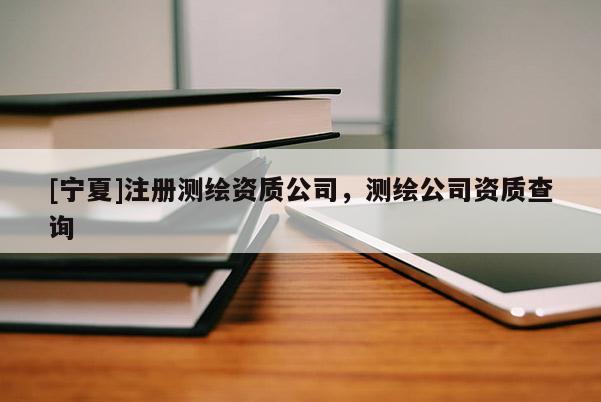 [寧夏]注冊測繪資質(zhì)公司，測繪公司資質(zhì)查詢