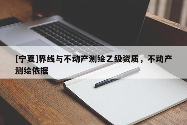 [寧夏]界線與不動產(chǎn)測繪乙級資質(zhì)，不動產(chǎn)測繪依據(jù)