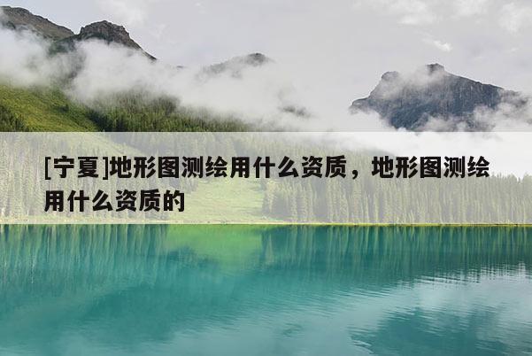[寧夏]地形圖測(cè)繪用什么資質(zhì)，地形圖測(cè)繪用什么資質(zhì)的