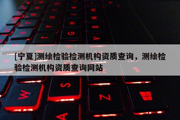 [寧夏]測(cè)繪檢驗(yàn)檢測(cè)機(jī)構(gòu)資質(zhì)查詢，測(cè)繪檢驗(yàn)檢測(cè)機(jī)構(gòu)資質(zhì)查詢網(wǎng)站