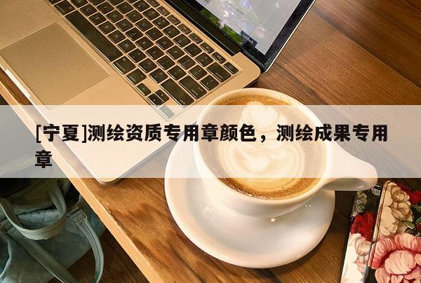 [寧夏]測(cè)繪資質(zhì)專用章顏色，測(cè)繪成果專用章