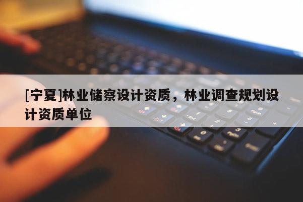 [寧夏]林業(yè)儲察設(shè)計資質(zhì)，林業(yè)調(diào)查規(guī)劃設(shè)計資質(zhì)單位