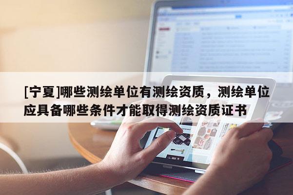 [寧夏]哪些測繪單位有測繪資質(zhì)，測繪單位應(yīng)具備哪些條件才能取得測繪資質(zhì)證書