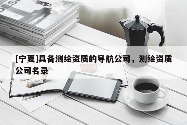 [寧夏]具備測繪資質(zhì)的導(dǎo)航公司，測繪資質(zhì)公司名錄