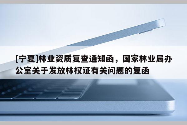 [寧夏]林業(yè)資質(zhì)復(fù)查通知函，國家林業(yè)局辦公室關(guān)于發(fā)放林權(quán)證有關(guān)問題的復(fù)函