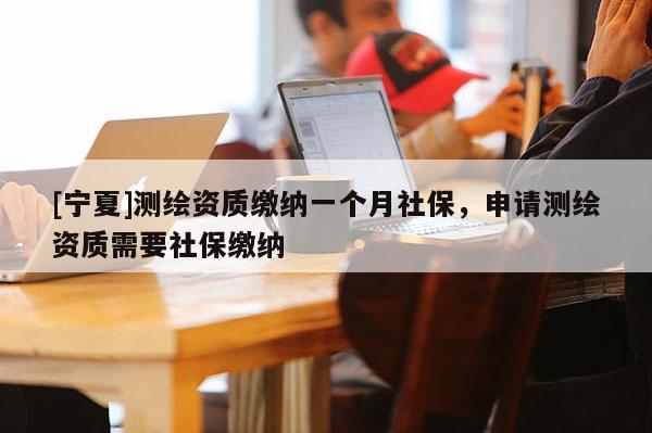 [寧夏]測繪資質(zhì)繳納一個月社保，申請測繪資質(zhì)需要社保繳納