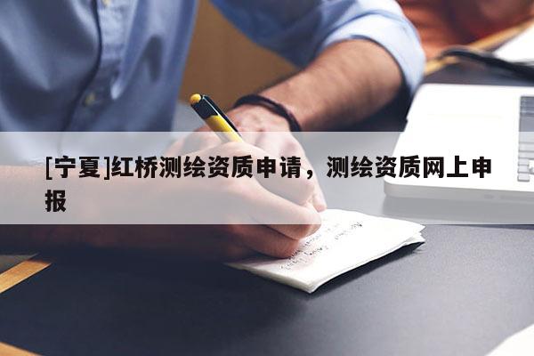 [寧夏]紅橋測(cè)繪資質(zhì)申請(qǐng)，測(cè)繪資質(zhì)網(wǎng)上申報(bào)